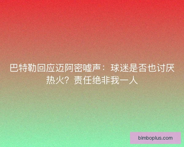 巴特勒回应迈阿密嘘声：球迷是否也讨厌热火？责任绝非我一人