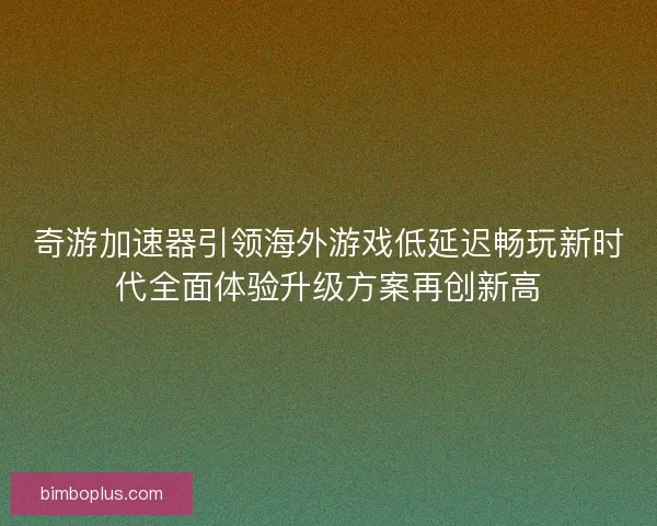 奇游加速器引领海外游戏低延迟畅玩新时代全面体验升级方案再创新高