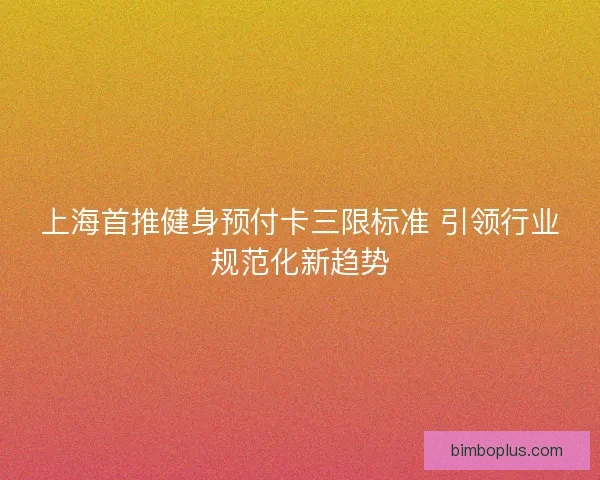 上海首推健身预付卡三限标准 引领行业规范化新趋势